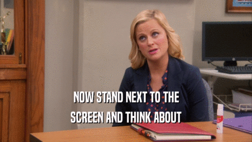 NOW STAND NEXT TO THE SCREEN AND THINK ABOUT 