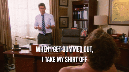 WHEN I GET BUMMED OUT, I TAKE MY SHIRT OFF 