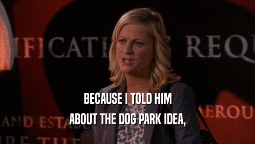 BECAUSE I TOLD HIM ABOUT THE DOG PARK IDEA, 