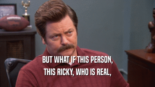 BUT WHAT IF THIS PERSON, THIS RICKY, WHO IS REAL, 