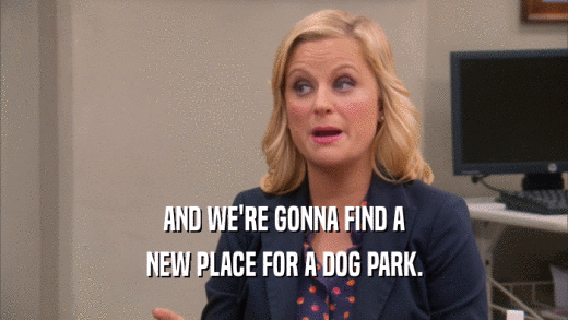 AND WE'RE GONNA FIND A NEW PLACE FOR A DOG PARK. 