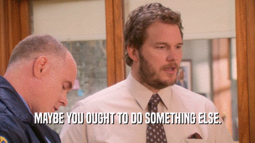 MAYBE YOU OUGHT TO DO SOMETHING ELSE.  