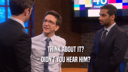 - THINK ABOUT IT? - DIDN'T YOU HEAR HIM? 