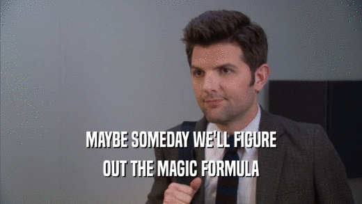 MAYBE SOMEDAY WE'LL FIGURE OUT THE MAGIC FORMULA 