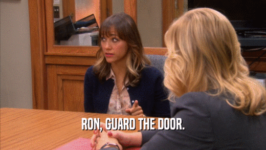 RON, GUARD THE DOOR.  