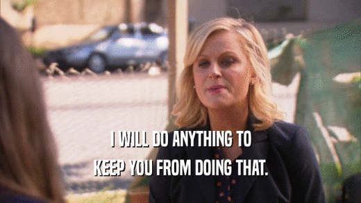 I WILL DO ANYTHING TO KEEP YOU FROM DOING THAT. 