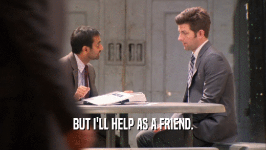 BUT I'LL HELP AS A FRIEND.  