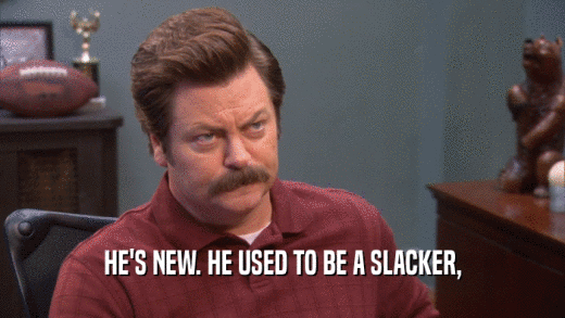 HE'S NEW. HE USED TO BE A SLACKER,  