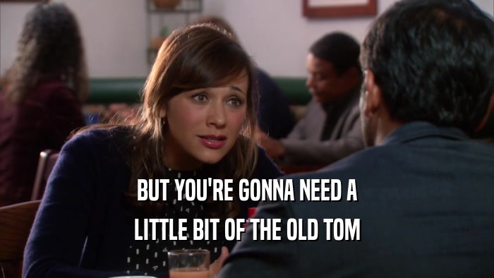 BUT YOU'RE GONNA NEED A LITTLE BIT OF THE OLD TOM 