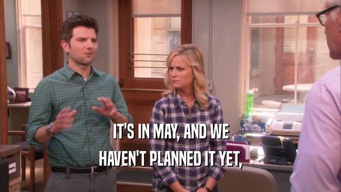 IT'S IN MAY, AND WE HAVEN'T PLANNED IT YET, 