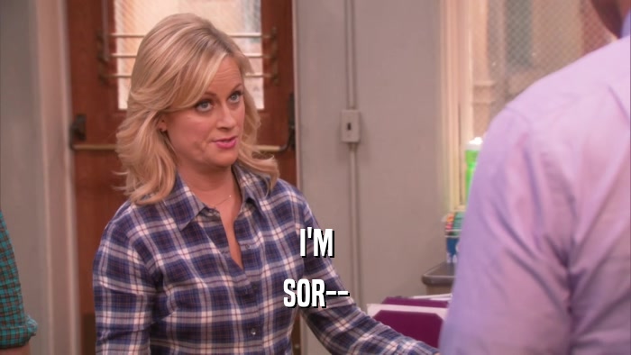 I'M SOR-- 