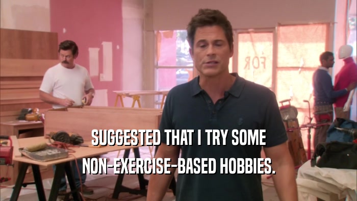 SUGGESTED THAT I TRY SOME NON-EXERCISE-BASED HOBBIES. 