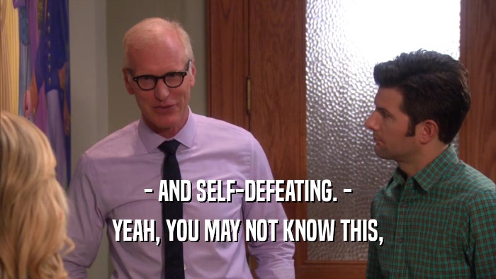 - AND SELF-DEFEATING. - YEAH, YOU MAY NOT KNOW THIS, 