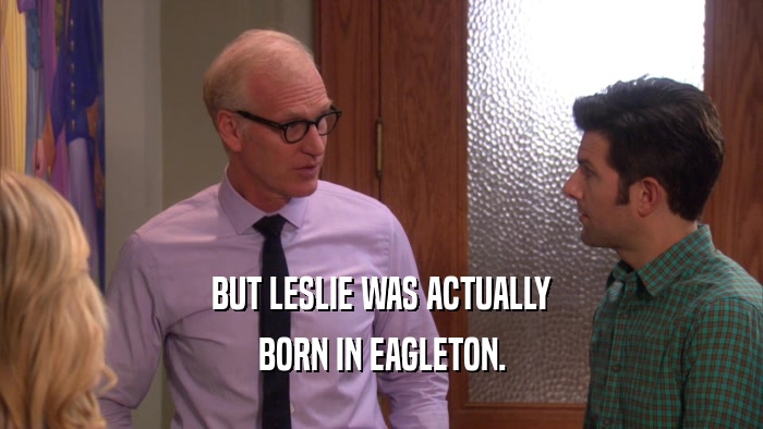 BUT LESLIE WAS ACTUALLY BORN IN EAGLETON. 
