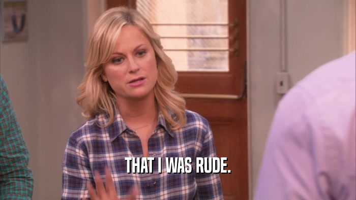 THAT I WAS RUDE.  