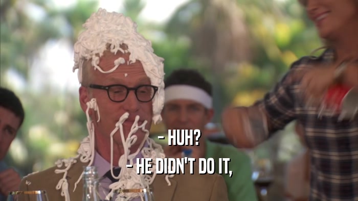 - HUH? - HE DIDN'T DO IT, 