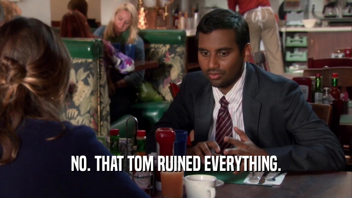 NO. THAT TOM RUINED EVERYTHING.  