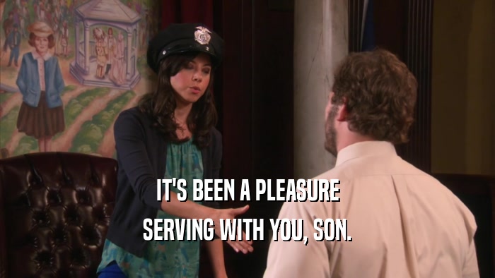 IT'S BEEN A PLEASURE SERVING WITH YOU, SON. 