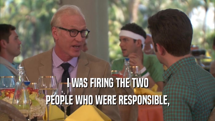 I WAS FIRING THE TWO PEOPLE WHO WERE RESPONSIBLE, 