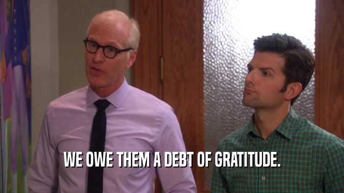 WE OWE THEM A DEBT OF GRATITUDE.  
