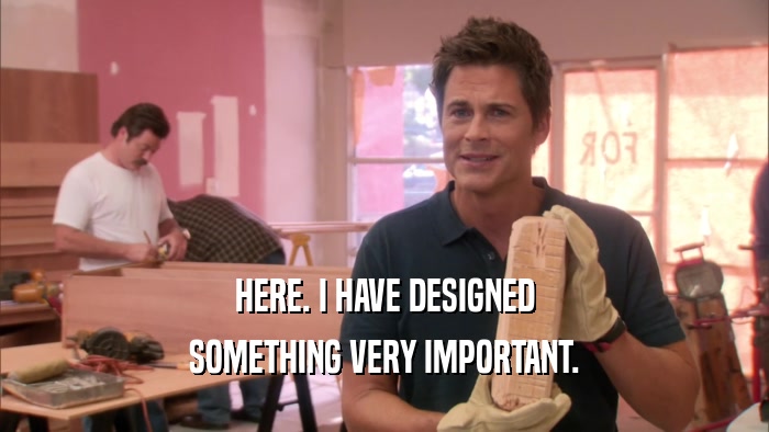 HERE. I HAVE DESIGNED SOMETHING VERY IMPORTANT. 