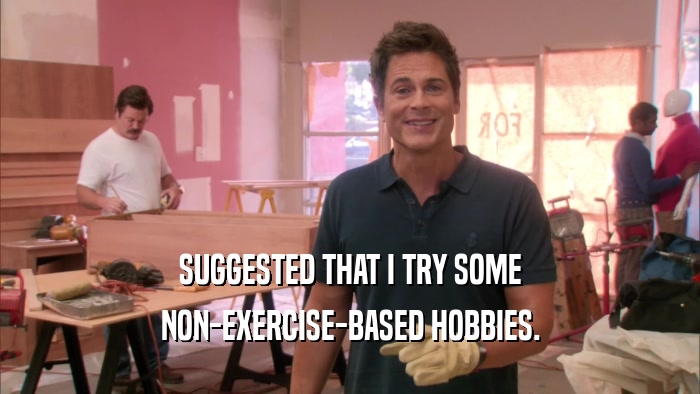 SUGGESTED THAT I TRY SOME NON-EXERCISE-BASED HOBBIES. 