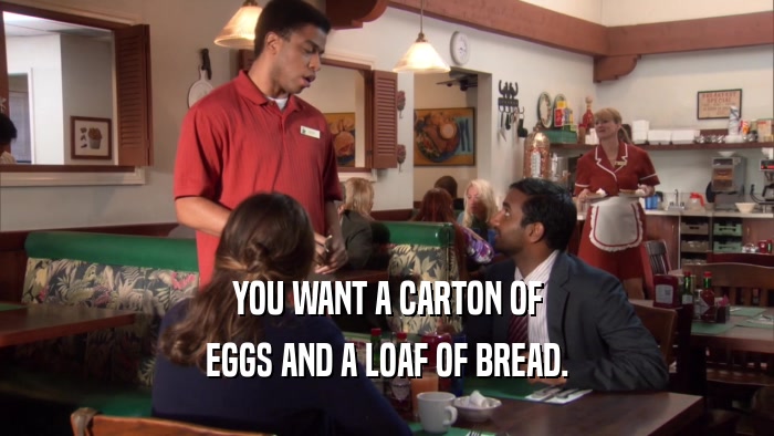YOU WANT A CARTON OF EGGS AND A LOAF OF BREAD. 