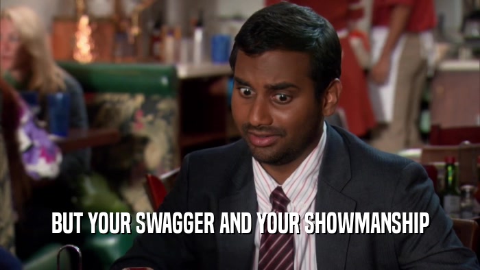 BUT YOUR SWAGGER AND YOUR SHOWMANSHIP  