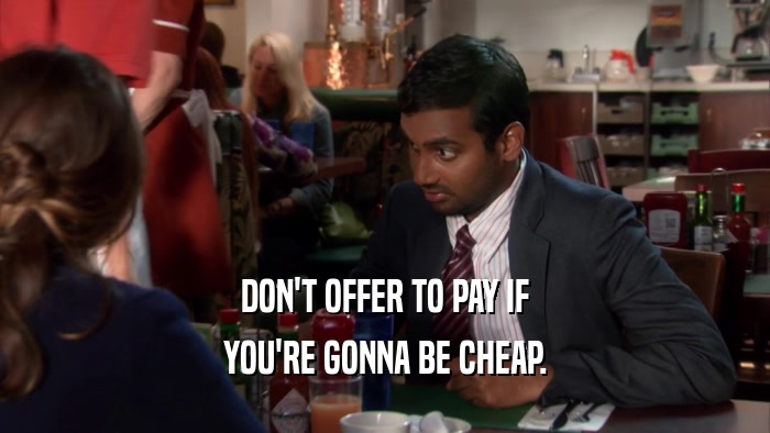 DON'T OFFER TO PAY IF YOU'RE GONNA BE CHEAP. 