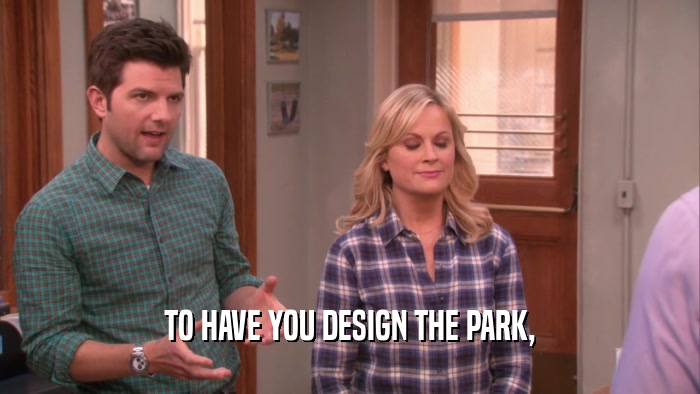 TO HAVE YOU DESIGN THE PARK,
  
