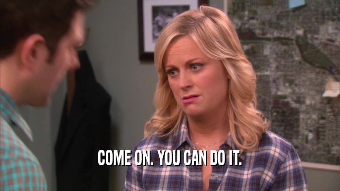 COME ON. YOU CAN DO IT.  