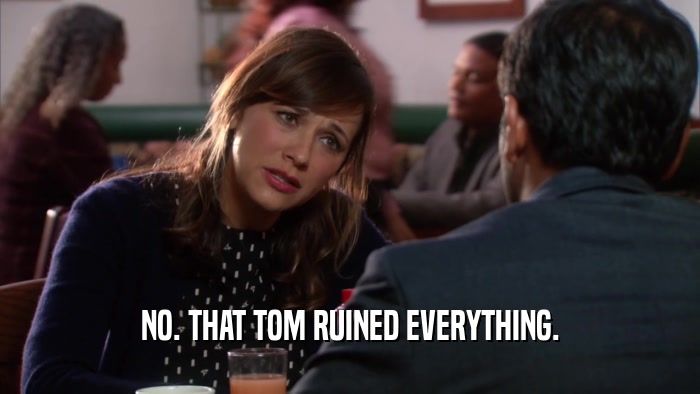 NO. THAT TOM RUINED EVERYTHING.  