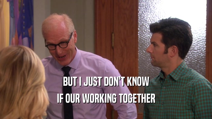 BUT I JUST DON'T KNOW IF OUR WORKING TOGETHER 