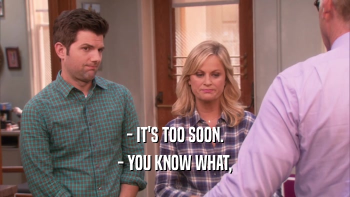 - IT'S TOO SOON. - YOU KNOW WHAT, 