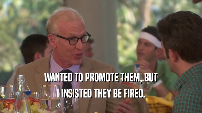 WANTED TO PROMOTE THEM, BUT I INSISTED THEY BE FIRED. 