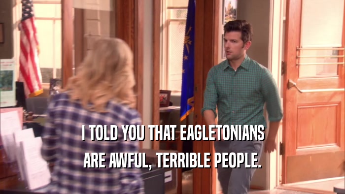 I TOLD YOU THAT EAGLETONIANS
 ARE AWFUL, TERRIBLE PEOPLE.
 