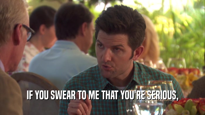 IF YOU SWEAR TO ME THAT YOU'RE SERIOUS,  