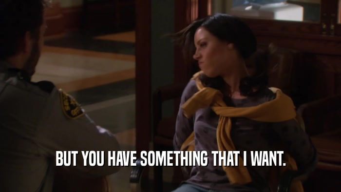 BUT YOU HAVE SOMETHING THAT I WANT.  