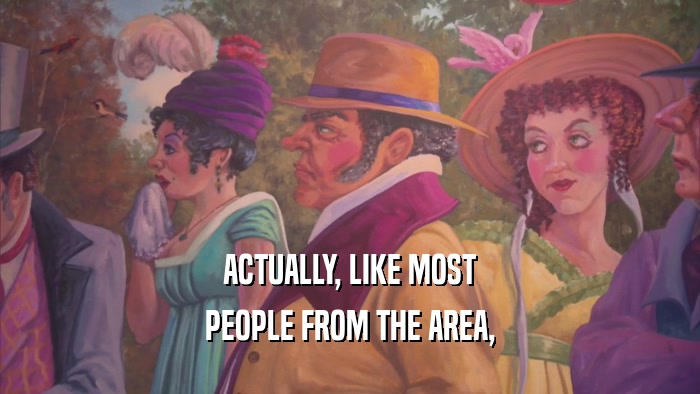 ACTUALLY, LIKE MOST PEOPLE FROM THE AREA, 