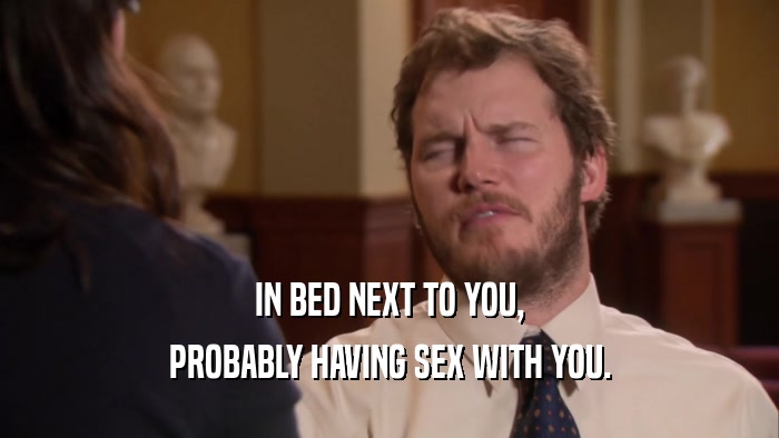 IN BED NEXT TO YOU, PROBABLY HAVING SEX WITH YOU. 