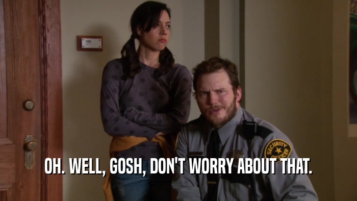 OH. WELL, GOSH, DON'T WORRY ABOUT THAT.  