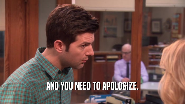 AND YOU NEED TO APOLOGIZE.  