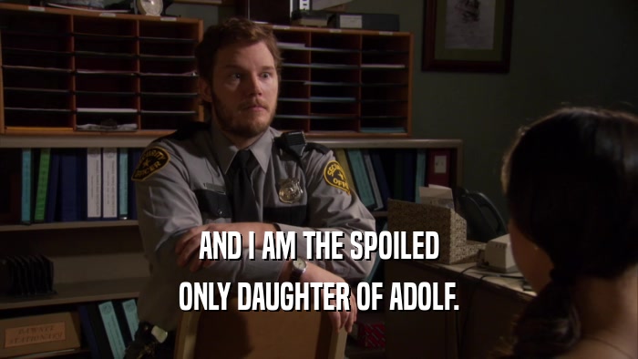AND I AM THE SPOILED ONLY DAUGHTER OF ADOLF. 