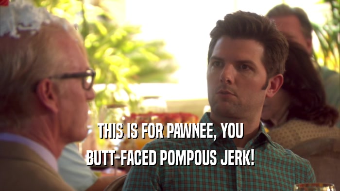 THIS IS FOR PAWNEE, YOU BUTT-FACED POMPOUS JERK! 