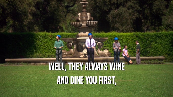 WELL, THEY ALWAYS WINE
 AND DINE YOU FIRST,
 