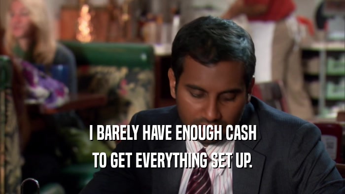 I BARELY HAVE ENOUGH CASH TO GET EVERYTHING SET UP. 