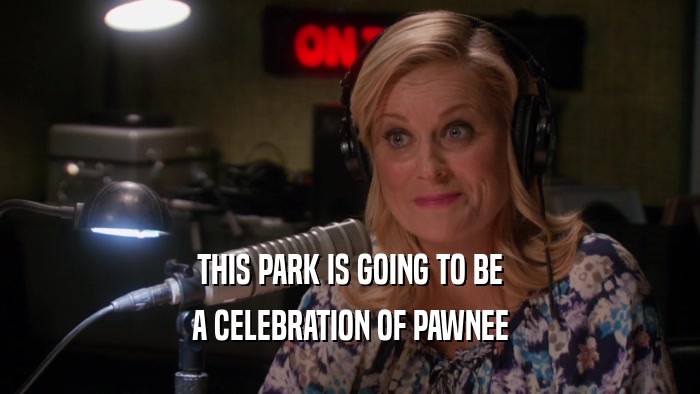 THIS PARK IS GOING TO BE
 A CELEBRATION OF PAWNEE
 