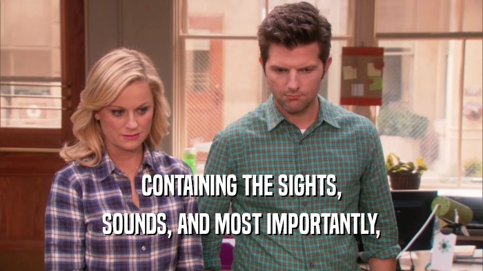 CONTAINING THE SIGHTS, SOUNDS, AND MOST IMPORTANTLY, 