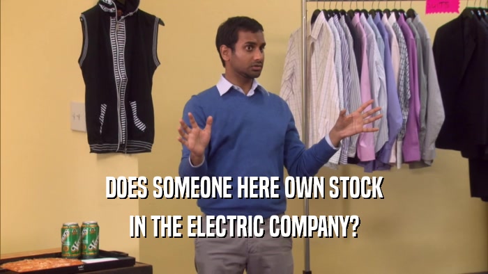 DOES SOMEONE HERE OWN STOCK IN THE ELECTRIC COMPANY? 