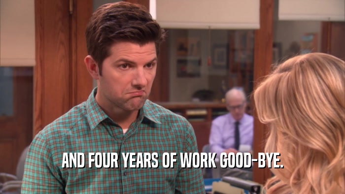 AND FOUR YEARS OF WORK GOOD-BYE.  